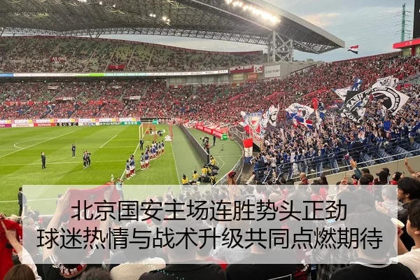 北京国安主场连胜势头正劲 球迷热情与战术升级共同点燃期待