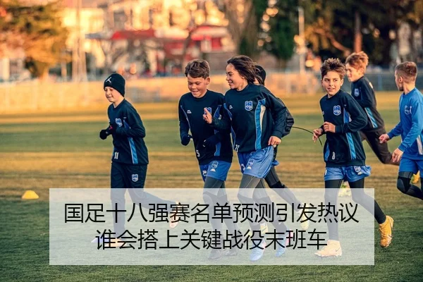 国足十八强赛名单预测引发热议 谁会搭上关键战役末班车