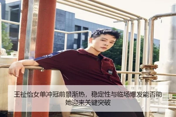 王祉怡女单冲冠前景渐热，稳定性与临场爆发能否助她迎来关键突破